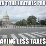 Empty Street in Washington DC | WHY AREN'T THE LIBERALS PROTESTING; PAYING LESS TAXES? | image tagged in empty street in washington dc | made w/ Imgflip meme maker