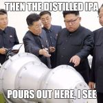 kim jung un | THEN THE DISTILLED IPA; POURS OUT HERE, I SEE | image tagged in kim jung un | made w/ Imgflip meme maker