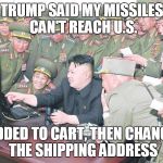 kim jung un | TRUMP SAID MY MISSILES CAN'T REACH U.S. I ADDED TO CART, THEN CHANGED THE SHIPPING ADDRESS | image tagged in kim jung un | made w/ Imgflip meme maker