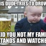 baby drunk | SO THIS DUDE TRIES TO DROWN ME; I KID YOU NOT MY FAMILY STANDS AND WATCHES | image tagged in baby drunk | made w/ Imgflip meme maker