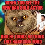 ewok star wars  | WHEN YOU SEE THE NEW HAN SOLO ACTOR; AND HE LOOKS NOTHING LIKE HARRISON FORD | image tagged in ewok star wars | made w/ Imgflip meme maker