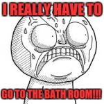 Angry troll face | I REALLY HAVE TO; GO TO THE BATH ROOM!!! | image tagged in angry troll face | made w/ Imgflip meme maker