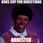 black bad Luck Brian  | ASKS COP FOR DIRECTIONS; ARRESTED | image tagged in black bad luck brian | made w/ Imgflip meme maker