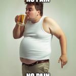 fat guy drinking | NO PAIN; NO PAIN | image tagged in fat guy drinking | made w/ Imgflip meme maker