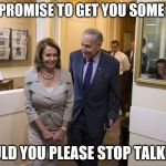 schumer Pelosi | IF WE PROMISE TO GET YOU SOME JELL-O; WOULD YOU PLEASE STOP TALKING? | image tagged in schumer pelosi | made w/ Imgflip meme maker