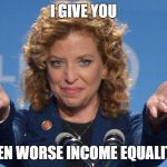 Evil Debbie Wasserman Schultz | I GIVE YOU; EVEN WORSE INCOME EQUALITY! | image tagged in evil debbie wasserman schultz | made w/ Imgflip meme maker