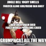 Grumpy Cat Christmas HD | JINGLE BELL 10GUY SMELLS FOREVER ALONE GIRLFRIEND RAN AWAY BAD LUCK BRAIN DIED FIRST WORLD PROBLEMS CRIED GRUMPY CAT ALL THE WAY | image tagged in grumpy cat christmas hd,memes,funny,ssby,christmas | made w/ Imgflip meme maker