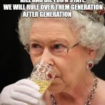 Queen champagne | TEACH PEOPLE TO FEAR EACH OTHER. TEACH THEM TO FEAR FREEDOM. TEACH THEM TO KILL AND DIE FOR A STATE. WE WILL RULE OVER THEM GENERATION AFTER GENERATION; STATISM THE MENTAL ENSLAVEMENT OF HUMANITY | image tagged in queen champagne | made w/ Imgflip meme maker