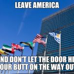 united nations | LEAVE AMERICA; AND DON'T LET THE DOOR HIT YOUR BUTT ON THE WAY OUT! | image tagged in united nations | made w/ Imgflip meme maker