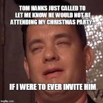 Tom Hanks Orgasm | TOM HANKS JUST CALLED TO LET ME KNOW HE WOULD NOT BE ATTENDING MY CHRISTMAS PARTY... IF I WERE TO EVER INVITE HIM | image tagged in tom hanks orgasm | made w/ Imgflip meme maker