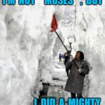 snow storm | I'M  NOT  " MOSES " ,  BUT; I  DID  A  MIGHTY  FINE  JOB | image tagged in snow storm | made w/ Imgflip meme maker