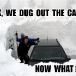 Snow | OK,  WE  DUG  OUT  THE  CAR , NOW  WHAT ? | image tagged in snow | made w/ Imgflip meme maker