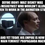 Steve Buscemi Irony | DEFINE IRONY: WALT DISNEY WAS A MISOGYNIST WHO WOULDN’T ALLOW WOMEN TO WORK IN THE ANIMATION STUDIOS; AND YET TODAY, HIS EMPIRE IS NOW THE MAIN FEMINIST PROPAGANDA MACHINE. | image tagged in steve buscemi irony | made w/ Imgflip meme maker