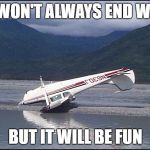 pilot error | IT WON'T ALWAYS END WELL; BUT IT WILL BE FUN | image tagged in pilot error | made w/ Imgflip meme maker