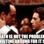 godfather fredo michael kiss of death | DEATH IS NOT THE PROBLEM; WAITING AROUND FOR IT IS | image tagged in godfather fredo michael kiss of death | made w/ Imgflip meme maker