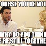 Couple in restaurant  | OF COURSE YOU'RE NOT FAT; WHY DO YOU THINK WE'RE STILL TOGETHER,? | image tagged in couple in restaurant | made w/ Imgflip meme maker