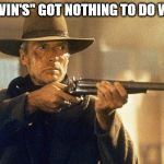Unforgiven | "DESERVIN'S" GOT NOTHING TO DO WITH IT! | image tagged in unforgiven | made w/ Imgflip meme maker