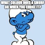 choke a Smurf | WHAT COLOUR DOES A SMURF GO WHEN YOU CHOKE IT? | image tagged in smurf,memes | made w/ Imgflip meme maker