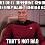 Picard Not Bad | IF OUT OF 72 DIFFERENT GENDERS, WE ONLY HAVE 1 GENDER GAP; THAT'S NOT BAD | image tagged in picard not bad | made w/ Imgflip meme maker
