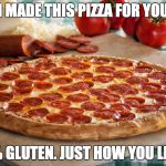 Some people want all the gluten | I MADE THIS PIZZA FOR YOU; 100% GLUTEN. JUST HOW YOU LIKE IT | image tagged in relationship goals pizza,gluten,pizza,funny,memes | made w/ Imgflip meme maker
