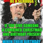It's the thought that counts... :) | YOU MIGHT BE A SCROOGE; IF YOU GIVE SOMEONE A COMBINED CHRISTMAS AND BIRTHDAY PRESENT; WHEN THEIR BIRTHDAY IS IN JULY... | image tagged in you might be a scrooge if,memes,christmas,birthdays,presents,christmas presents | made w/ Imgflip meme maker