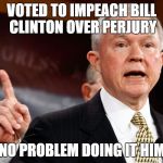 Voted to impeach Bill Clinton over perjury -- has no problem doing it himself | VOTED TO IMPEACH BILL CLINTON OVER PERJURY; HAS NO PROBLEM DOING IT HIMSELF | image tagged in jeff sessions,trump,perjury,bill clinton | made w/ Imgflip meme maker