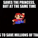 super mario 8-bit | SAVES THE PRINCESS, BUT AT THE SAME TIME; HAS TO SAVE MILLIONS OF TOADS | image tagged in super mario 8-bit | made w/ Imgflip meme maker