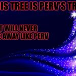 Beacuse he is always with use Christmas extravaganza for perv Dec.22-25 a Vampier_Meme_Queen and 1forpeace event. | THIS TREE IS PERV'S TREE; IT WILL NEVER FADE AWAY LIKE PERV | image tagged in christmas tree,memes,meme,1forpeace,perv | made w/ Imgflip meme maker