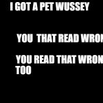 plain black | I GOT A PET WUSSEY                                                                          YOU  THAT READ WRONG                                     YOU READ THAT WRONG TOO | image tagged in plain black | made w/ Imgflip meme maker