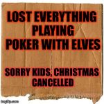 homeless cardboard | LOST EVERYTHING PLAYING POKER WITH ELVES; SORRY KIDS, CHRISTMAS CANCELLED | image tagged in homeless cardboard | made w/ Imgflip meme maker