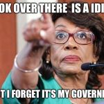 dumbass maxine waters | LOOK OVER THERE  IS A IDIOT; SHOOT I FORGET IT'S MY GOVERNMENT | image tagged in dumbass maxine waters | made w/ Imgflip meme maker