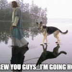 Jesus has left the building | SCREW YOU GUYS...I'M GOING HOME | image tagged in goddog,jesus,dog | made w/ Imgflip meme maker