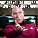 Is it the hair? | WHY ARE YOU SO OBSESSED WITH DONALD TRUMP? | image tagged in kirky star trek,kirk wants to know,star trek,into darkness of the memes | made w/ Imgflip meme maker