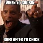 Will Smith says aww hell naw | WHEN YO COUSIN... GOES AFTER YO CHICK | image tagged in will smith says aww hell naw | made w/ Imgflip meme maker