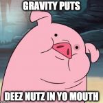 Pato Gravity Falls | GRAVITY PUTS; DEEZ NUTZ IN YO MOUTH | image tagged in pato gravity falls | made w/ Imgflip meme maker