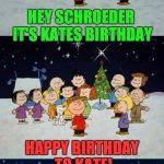 A Charlie Brown Christmas Pun  | HEY SCHROEDER IT'S KATES BIRTHDAY; HAPPY BIRTHDAY TO KATE! | image tagged in a charlie brown christmas pun | made w/ Imgflip meme maker