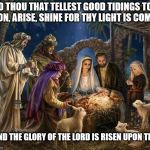 Merry Christmas Everyone | O THOU THAT TELLEST GOOD TIDINGS TO ZION, ARISE, SHINE FOR THY LIGHT IS COME... ...AND THE GLORY OF THE LORD IS RISEN UPON THEE. | image tagged in this christmas,merry christmas,christmas,jesus christ,baby jesus | made w/ Imgflip meme maker