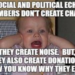 Too much Noise | SOCIAL AND POLITICAL ECHO CHAMBERS DON'T CREATE CHANGE. THEY CREATE NOISE.  BUT, THEY ALSO CREATE DONATIONS.  NOW YOU KNOW WHY THEY EXIST. | image tagged in too much noise | made w/ Imgflip meme maker