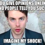 Paul Joseph Watson Imagine My Shock | YOU GIVE OPINIONS ONLINE AND PEOPLE TELL YOU SUCK... IMAGINE MY SHOCK! | image tagged in paul watson,memes,imagine my shock,funny | made w/ Imgflip meme maker