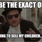 Jake Blues Brothers | I WOULD BE THE EXACT OPPOSITE.. ...AND BE OFFERING TO SELL MY CHILDREN...ON SOME DAYS | image tagged in jake blues brothers | made w/ Imgflip meme maker