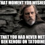 Luke TLJ | THAT MOMENT YOU WISHED; THAT YOU HAD NEVER MET BEN KENOBI ON TATOOINE | image tagged in luke tlj | made w/ Imgflip meme maker