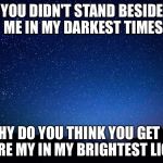 night sky | YOU DIDN'T STAND BESIDE ME IN MY DARKEST TIMES; WHY DO YOU THINK YOU GET TO SHARE MY IN MY BRIGHTEST LIGHT? | image tagged in night sky | made w/ Imgflip meme maker