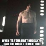 Kylo Ren Shirtless | WHEN ITS YOUR FIRST NUDE SKYPE CALL BUT FORGET TO MENTION IT | image tagged in kylo ren shirtless | made w/ Imgflip meme maker