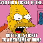 Angry Abe Simpson | I PAYED FOR A TICKET TO THE ZOO; BUT I GOT A TICKET TO A RETIREMENT HOME | image tagged in angry abe simpson | made w/ Imgflip meme maker