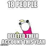 the year over yet but hopefully it remains 18 :( | 18 PEOPLE; DELETED THEIR ACCOUNT THIS YEAR | image tagged in memes,sad x all the y,rip,ssby,sad | made w/ Imgflip meme maker