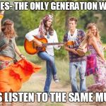 Hippies | HIPPIES- THE ONLY GENERATION WHO'S; KIDS LISTEN TO THE SAME MUSIC | image tagged in hippies | made w/ Imgflip meme maker