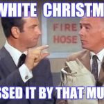Get Smart | A WHITE  CHRISTMAS; MISSED IT BY THAT MUCH! | image tagged in get smart | made w/ Imgflip meme maker