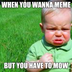 toddler pouting | WHEN YOU WANNA MEME; BUT YOU HAVE TO MOW | image tagged in toddler pouting | made w/ Imgflip meme maker