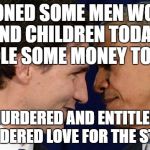 Trudeau loves Obama | I DRONED SOME MEN WOMEN AND CHILDREN TODAY.  I STOLE SOME MONEY TODAY. THEFT MURDERED AND ENTITLEMENTS... CONSIDERED LOVE FOR THE STATIST | image tagged in trudeau loves obama | made w/ Imgflip meme maker