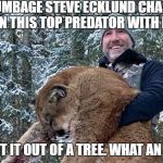 Killer Steve Ecklund | SCUMBAGE STEVE ECKLUND CHASED DOWN THIS TOP PREDATOR WITH DOGS; THEN SHOT IT OUT OF A TREE. WHAT AN ASSHOLE! | image tagged in killer steve ecklund | made w/ Imgflip meme maker